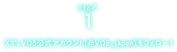 STEP1 Xで、ＶＯ５公式アカウント（@VO5_japan）をフォロー！