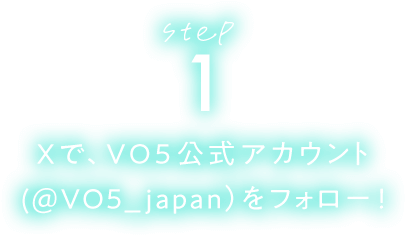 STEP1 Xで、ＶＯ５公式アカウント（@VO5_japan）をフォロー！